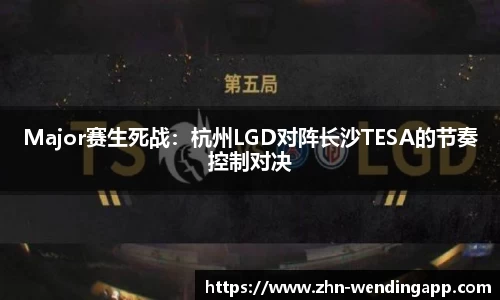 Major赛生死战:杭州LGD对阵长沙TESA的节奏控制对决