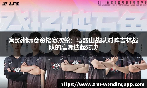 客场洲际赛资格赛次轮:马鞍山战队对阵吉林战队的高潮迭起对决