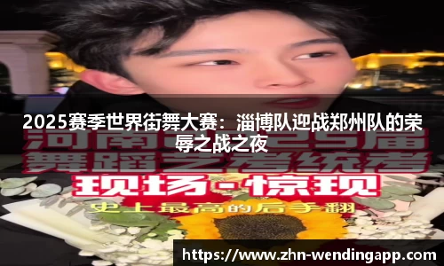2025赛季世界街舞大赛:淄博队迎战郑州队的荣辱之战之夜