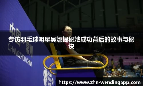 专访羽毛球明星吴娜揭秘她成功背后的故事与秘诀