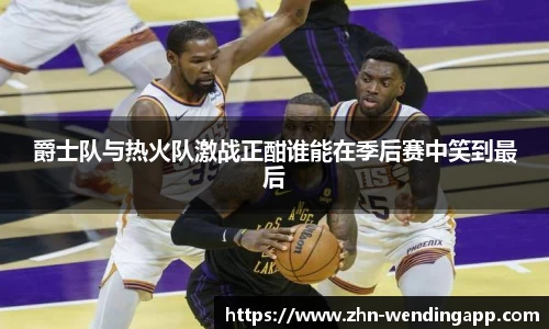 爵士队与热火队激战正酣谁能在季后赛中笑到最后