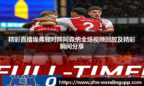 精彩直播埃弗顿对阵阿森纳全场视频回放及精彩瞬间分享