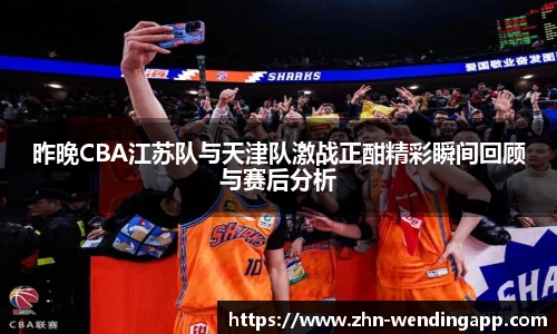 昨晚CBA江苏队与天津队激战正酣精彩瞬间回顾与赛后分析